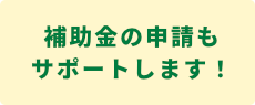 補助金の申請もサポートします！